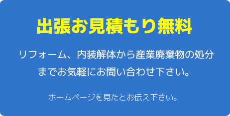 出張お見積もり無料　リフォーム、内装解体から産業廃棄物の処分までお気軽にお問い合わせ下さい。　ホームページを見たとお伝え下さい。